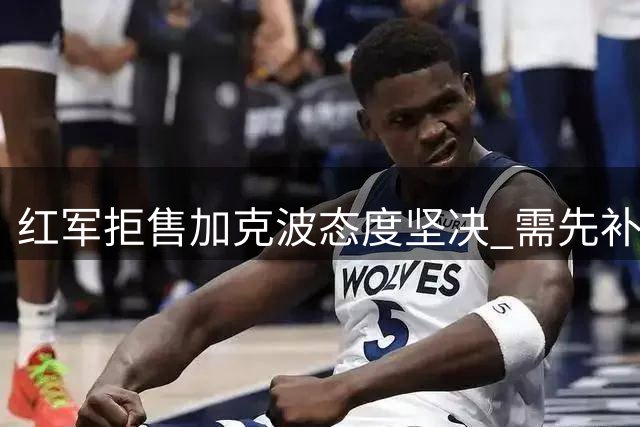 红军拒售加克波态度坚决 需先补强锋线才考虑放人